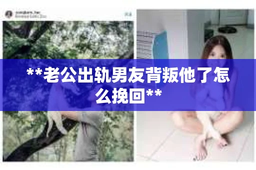 **老公出轨男友背叛他了怎么挽回**