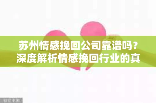 苏州情感挽回公司靠谱吗？深度解析情感挽回行业的真实面貌