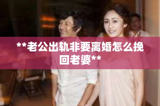 **老公出轨非要离婚怎么挽回老婆**