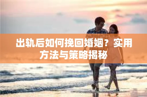 出轨后如何挽回婚姻？实用方法与策略揭秘