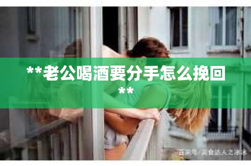 **老公喝酒要分手怎么挽回**