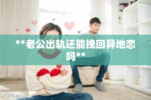 **老公出轨还能挽回异地恋吗**