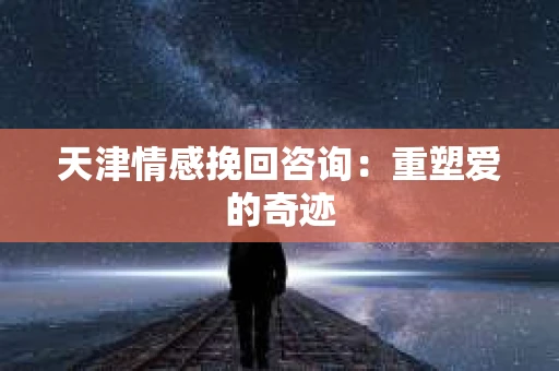 天津情感挽回咨询：重塑爱的奇迹