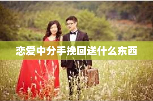 恋爱中分手挽回送什么东西