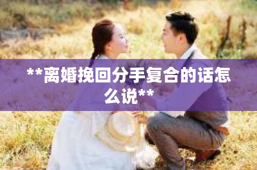 **离婚挽回分手复合的话怎么说**