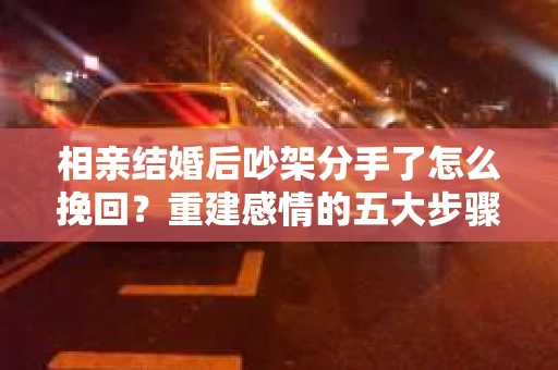 相亲结婚后吵架分手了怎么挽回？重建感情的五大步骤