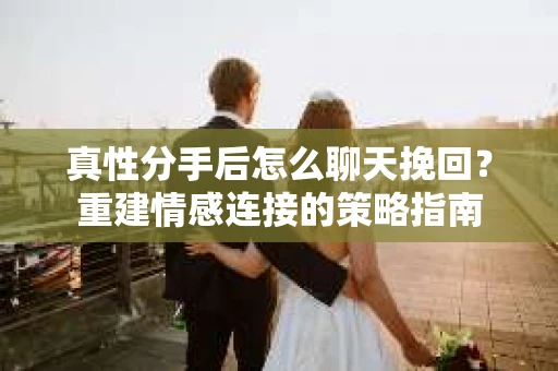 真性分手后怎么聊天挽回？重建情感连接的策略指南