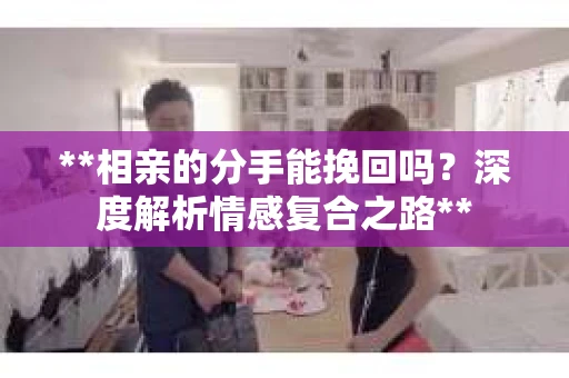**相亲的分手能挽回吗？深度解析情感复合之路**