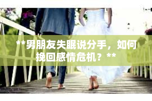 **男朋友失眠说分手，如何挽回感情危机？**