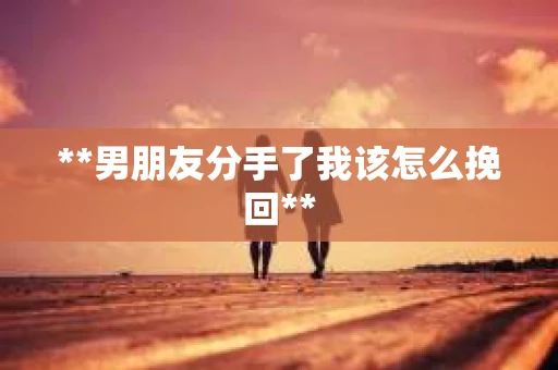 **男朋友分手了我该怎么挽回**