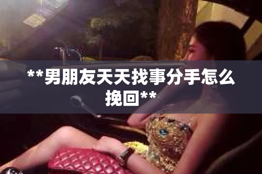 **男朋友天天找事分手怎么挽回**