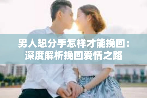 男人想分手怎样才能挽回：深度解析挽回爱情之路