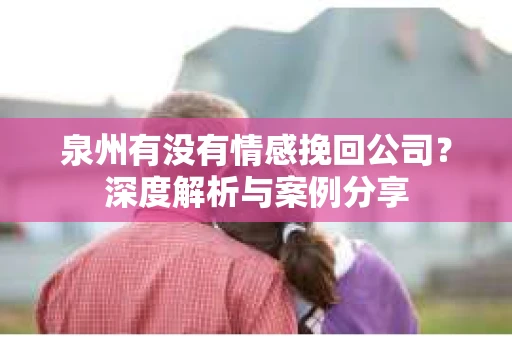 泉州有没有情感挽回公司？深度解析与案例分享