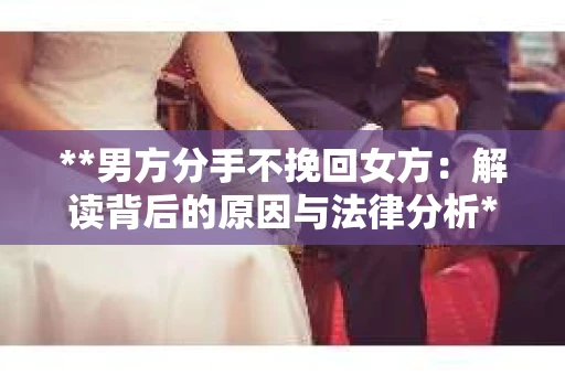 **男方分手不挽回女方：解读背后的原因与法律分析**