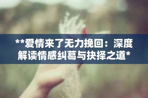 **爱情来了无力挽回：深度解读情感纠葛与抉择之道**