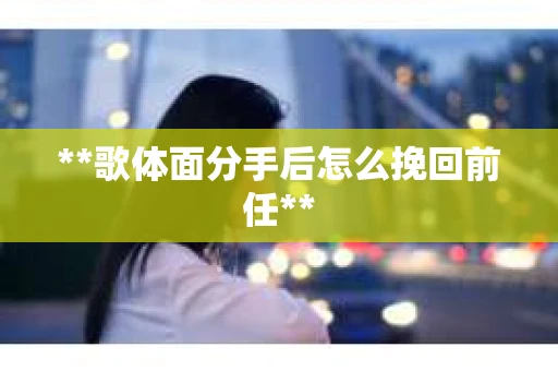 **歌体面分手后怎么挽回前任**