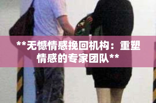 **无憾情感挽回机构：重塑情感的专家团队**