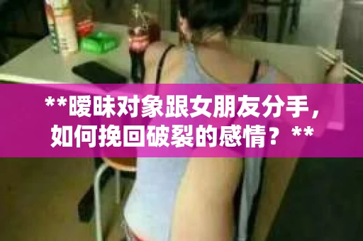 **暧昧对象跟女朋友分手，如何挽回破裂的感情？**