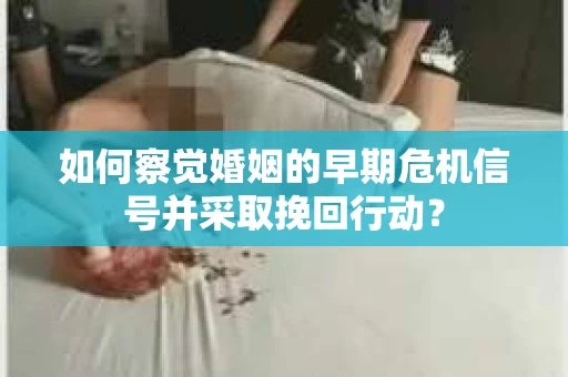 如何察觉婚姻的早期危机信号并采取挽回行动？
