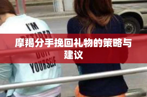 摩羯分手挽回礼物的策略与建议