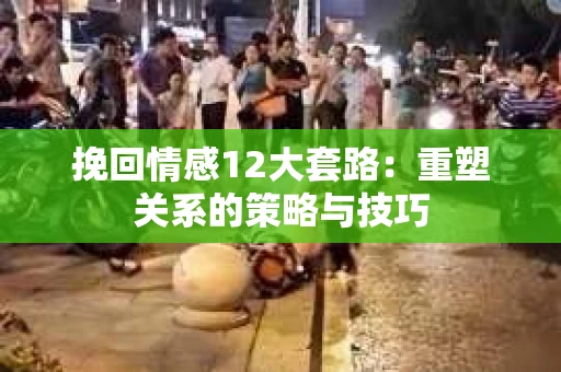 挽回情感12大套路：重塑关系的策略与技巧