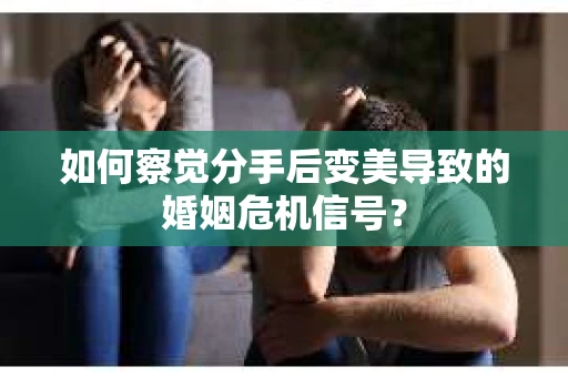如何察觉分手后变美导致的婚姻危机信号？