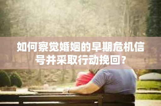 如何察觉婚姻的早期危机信号并采取行动挽回？