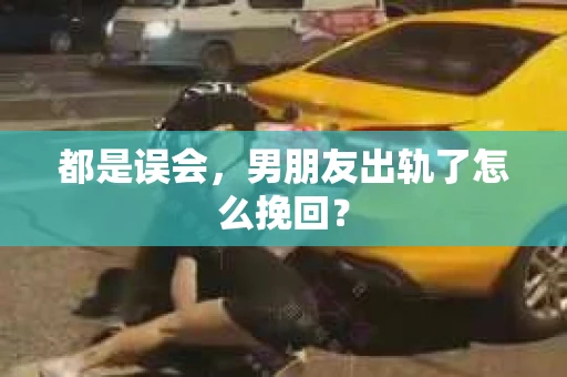 都是误会，男朋友出轨了怎么挽回？