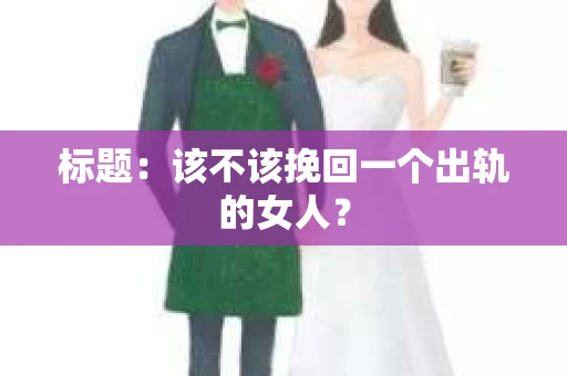 标题：该不该挽回一个出轨的女人？