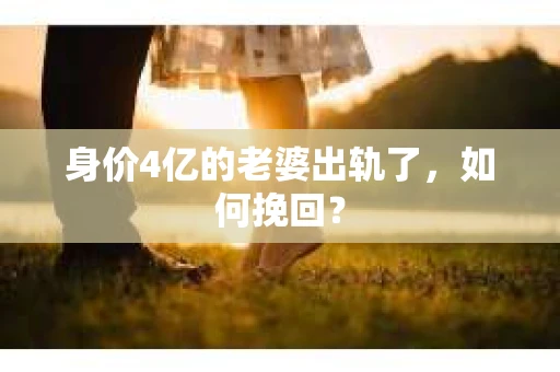 身价4亿的老婆出轨了，如何挽回？