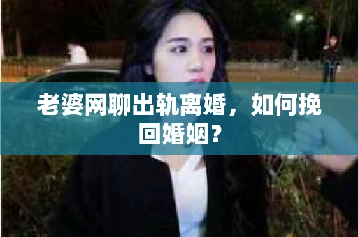 老婆网聊出轨离婚，如何挽回婚姻？