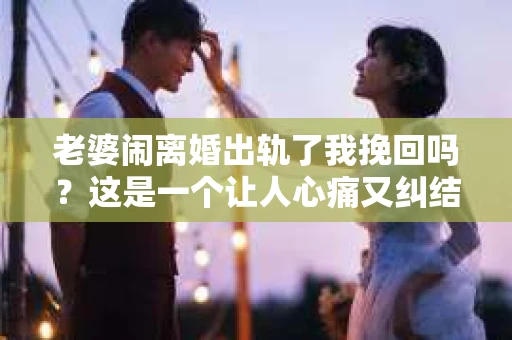 老婆闹离婚出轨了我挽回吗？这是一个让人心痛又纠结的问题。在这个问题上，我想要和大家分享一些我的看法和经验。