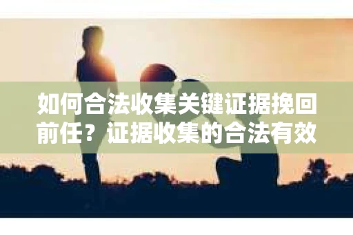 如何合法收集关键证据挽回前任？证据收集的合法有效方案