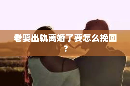 老婆出轨离婚了要怎么挽回？