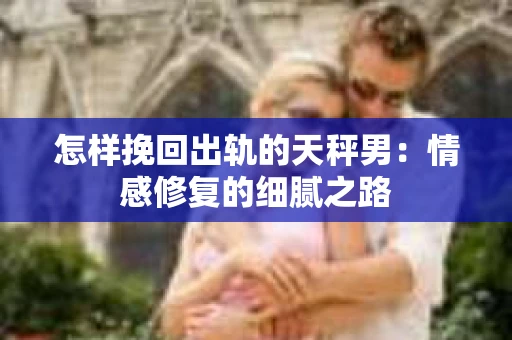 怎样挽回出轨的天秤男：情感修复的细腻之路