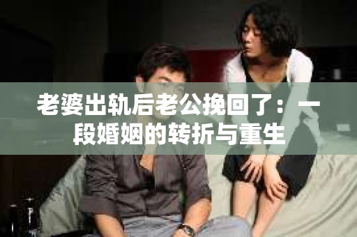老婆出轨后老公挽回了：一段婚姻的转折与重生
