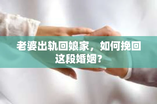 老婆出轨回娘家，如何挽回这段婚姻？
