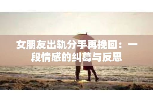 女朋友出轨分手再挽回：一段情感的纠葛与反思