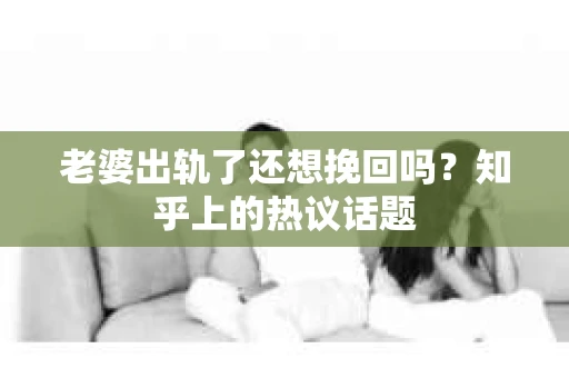 老婆出轨了还想挽回吗？知乎上的热议话题