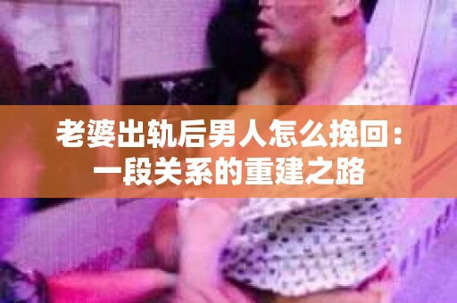 老婆出轨后男人怎么挽回：一段关系的重建之路