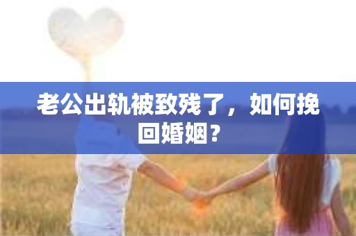 老公出轨被致残了，如何挽回婚姻？