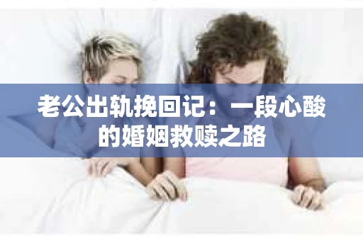 老公出轨挽回记：一段心酸的婚姻救赎之路
