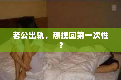 老公出轨，想挽回第一次性？