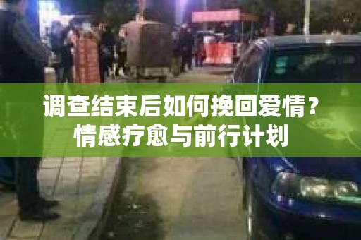 调查结束后如何挽回爱情？情感疗愈与前行计划