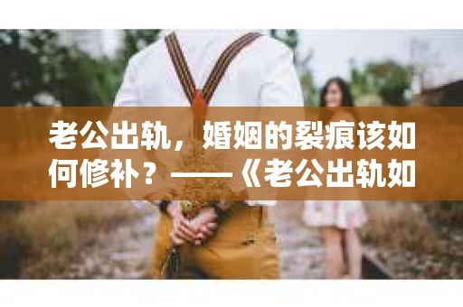 老公出轨，婚姻的裂痕该如何修补？——《老公出轨如何挽回的书》带你走出困境