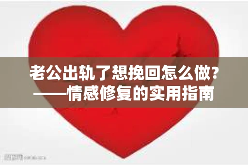 老公出轨了想挽回怎么做？——情感修复的实用指南