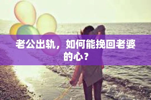 老公出轨，如何能挽回老婆的心？