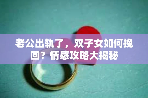 老公出轨了，双子女如何挽回？情感攻略大揭秘