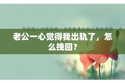 老公一心觉得我出轨了，怎么挽回？