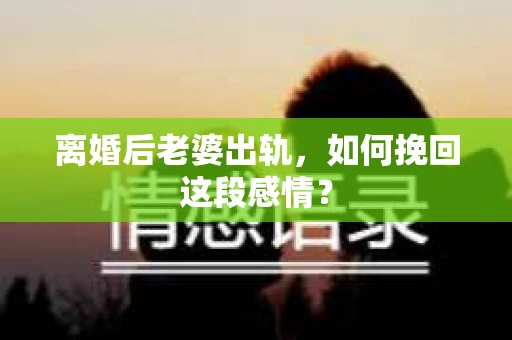 离婚后老婆出轨，如何挽回这段感情？
